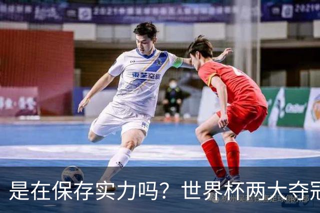 是在保存实力吗？世界杯两大夺冠热门热身赛同时“翻车”